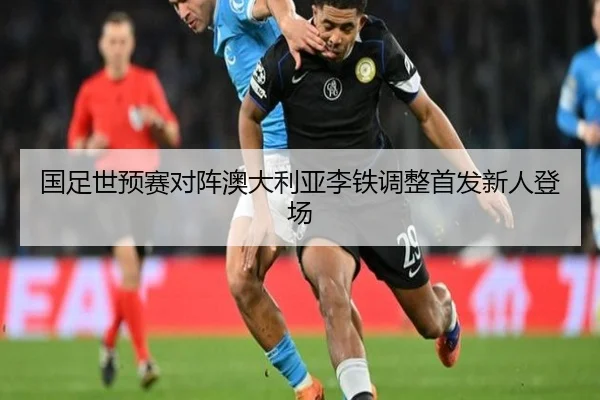 国足世预赛对阵澳大利亚李铁调整首发新人登场